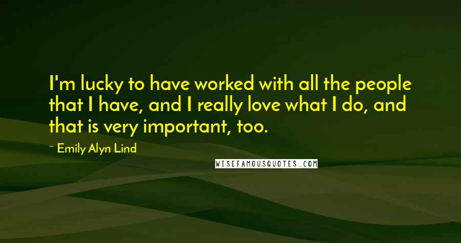 Emily Alyn Lind Quotes: I'm lucky to have worked with all the people that I have, and I really love what I do, and that is very important, too.