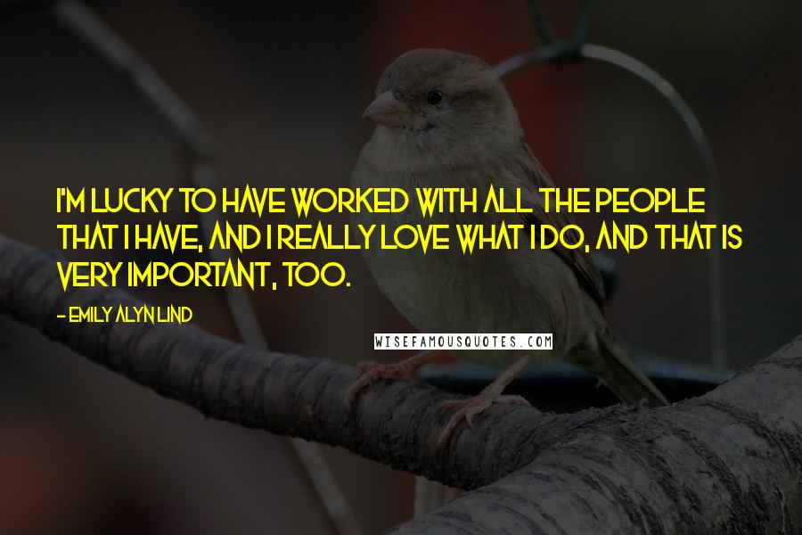 Emily Alyn Lind Quotes: I'm lucky to have worked with all the people that I have, and I really love what I do, and that is very important, too.