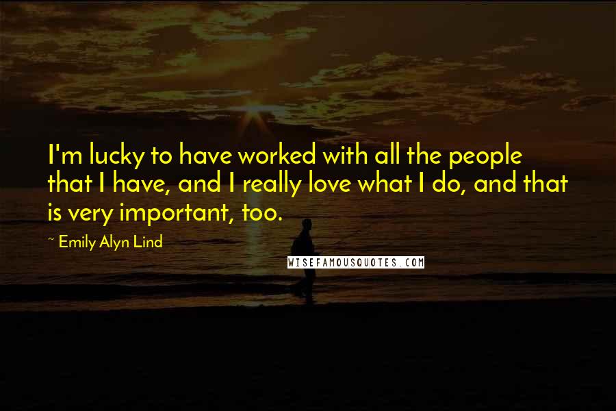 Emily Alyn Lind Quotes: I'm lucky to have worked with all the people that I have, and I really love what I do, and that is very important, too.