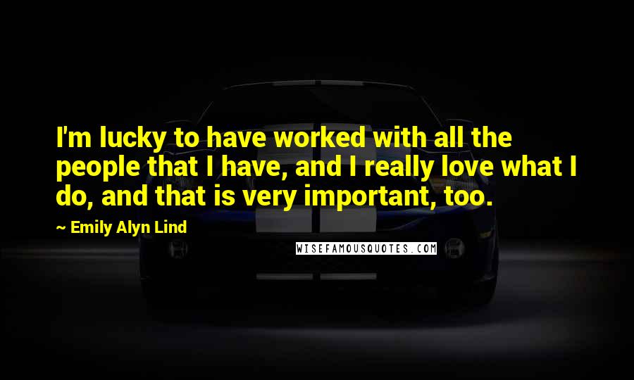 Emily Alyn Lind Quotes: I'm lucky to have worked with all the people that I have, and I really love what I do, and that is very important, too.