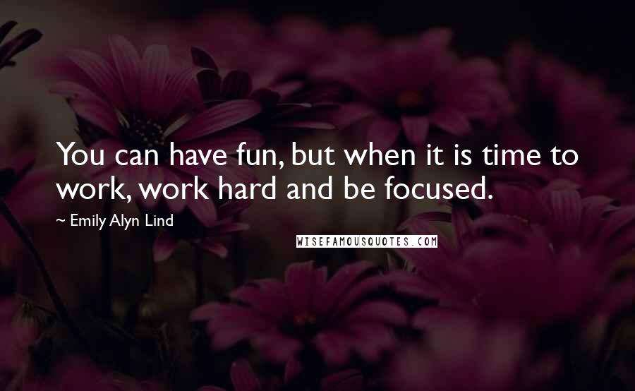 Emily Alyn Lind Quotes: You can have fun, but when it is time to work, work hard and be focused.