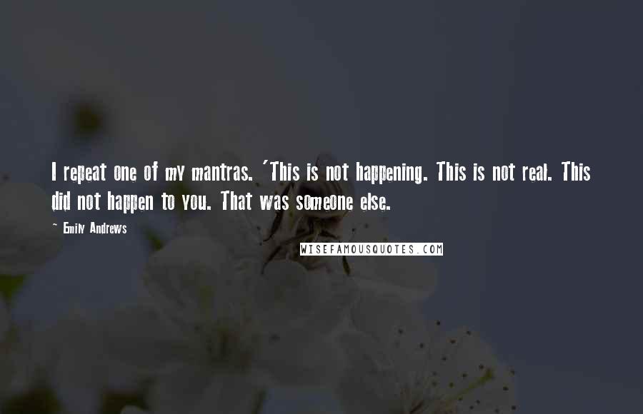 Emily Andrews Quotes: I repeat one of my mantras. 'This is not happening. This is not real. This did not happen to you. That was someone else.