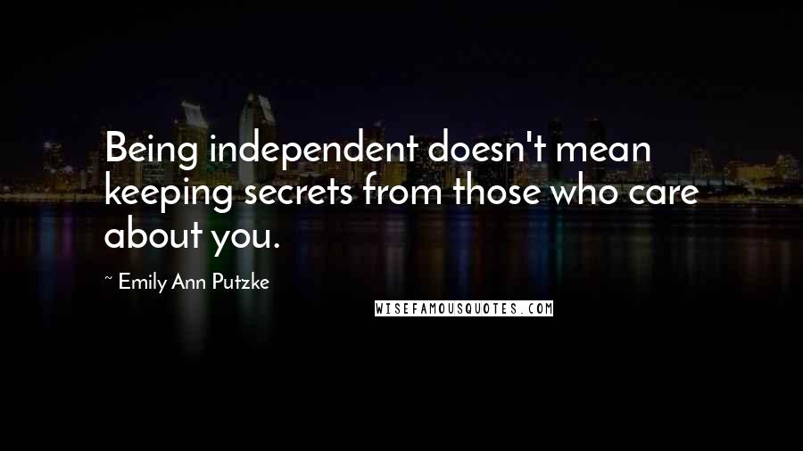 Emily Ann Putzke Quotes: Being independent doesn't mean keeping secrets from those who care about you.