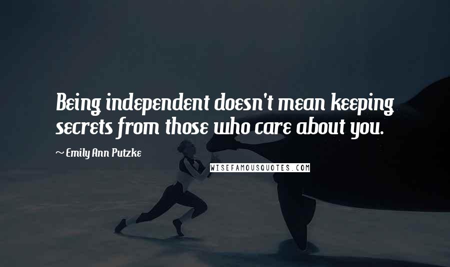 Emily Ann Putzke Quotes: Being independent doesn't mean keeping secrets from those who care about you.