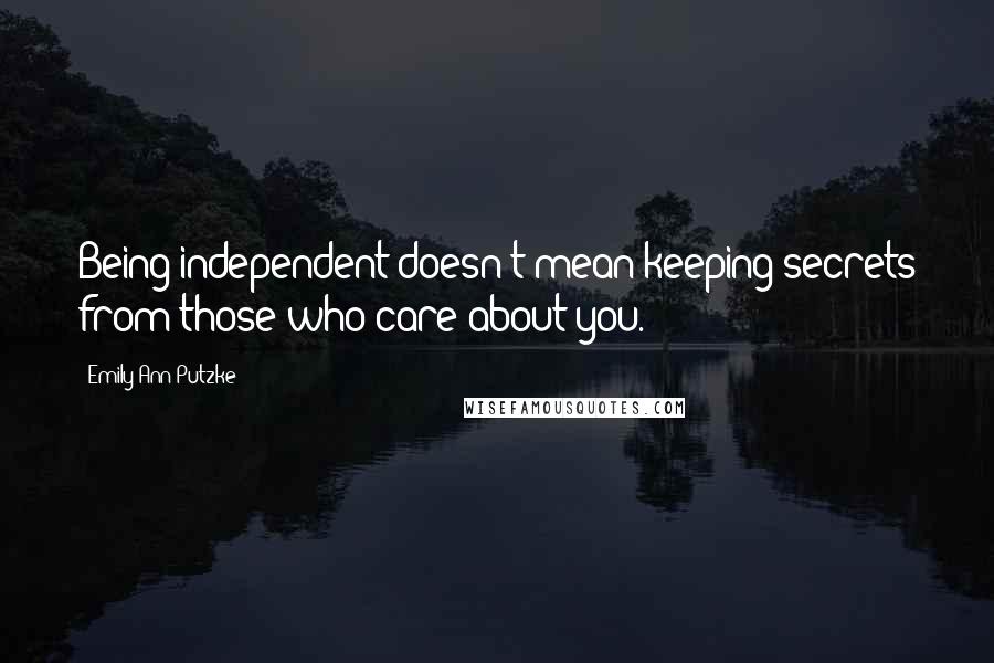 Emily Ann Putzke Quotes: Being independent doesn't mean keeping secrets from those who care about you.
