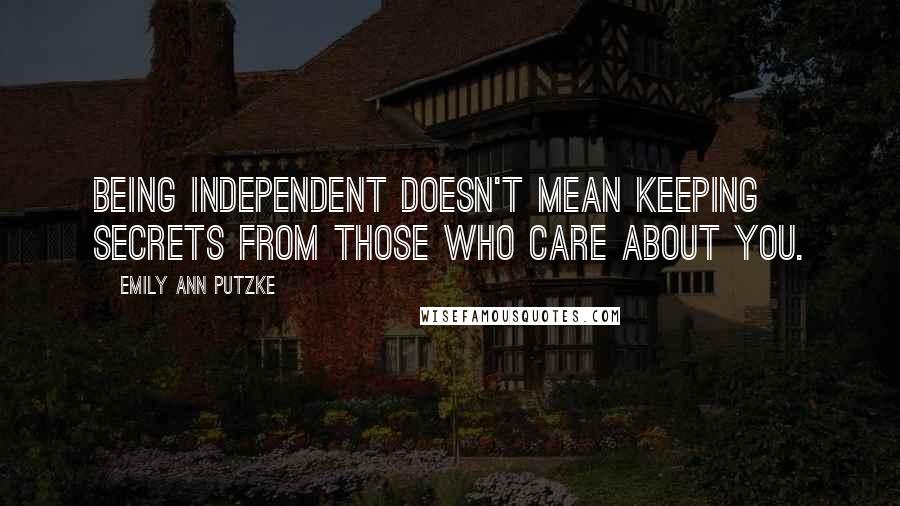 Emily Ann Putzke Quotes: Being independent doesn't mean keeping secrets from those who care about you.