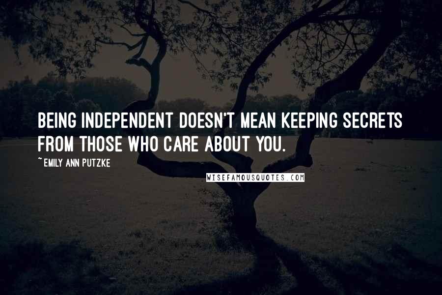 Emily Ann Putzke Quotes: Being independent doesn't mean keeping secrets from those who care about you.