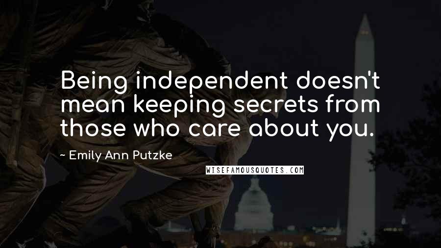 Emily Ann Putzke Quotes: Being independent doesn't mean keeping secrets from those who care about you.