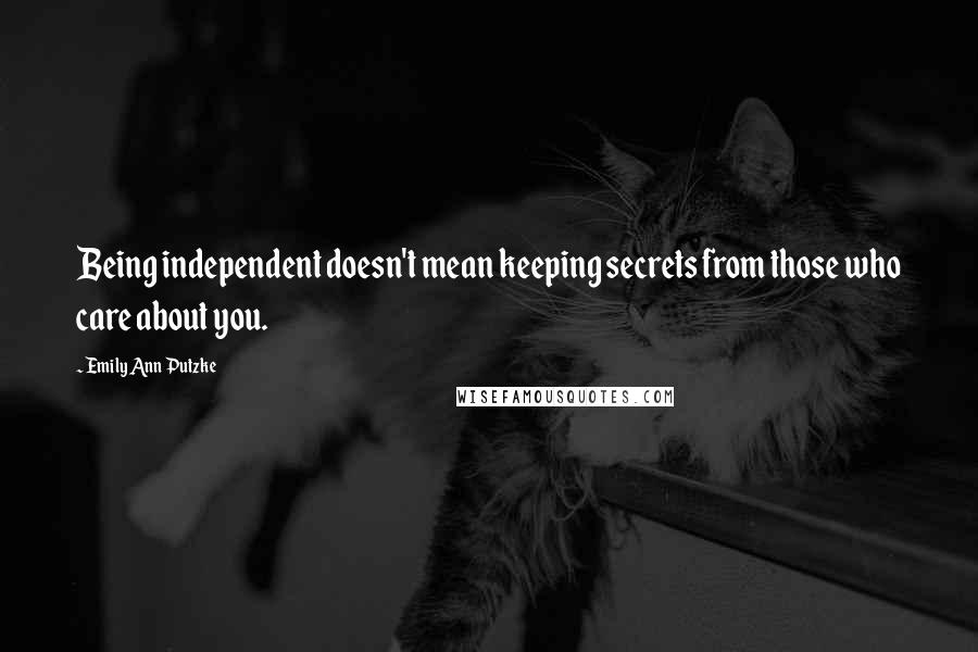 Emily Ann Putzke Quotes: Being independent doesn't mean keeping secrets from those who care about you.