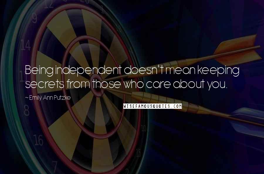 Emily Ann Putzke Quotes: Being independent doesn't mean keeping secrets from those who care about you.