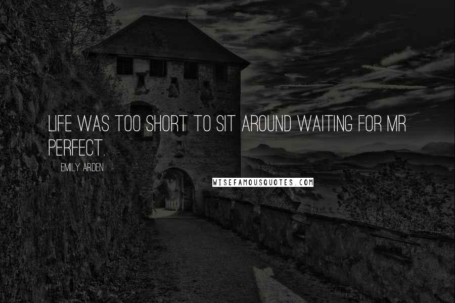 Emily Arden Quotes: Life was too short to sit around waiting for Mr Perfect.
