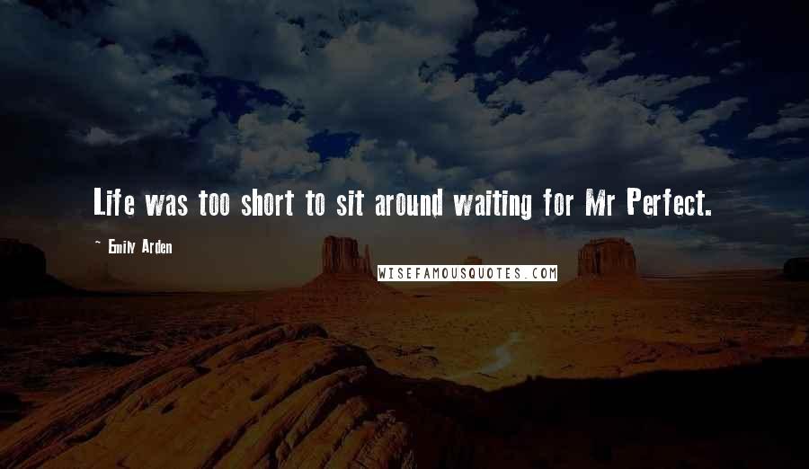 Emily Arden Quotes: Life was too short to sit around waiting for Mr Perfect.