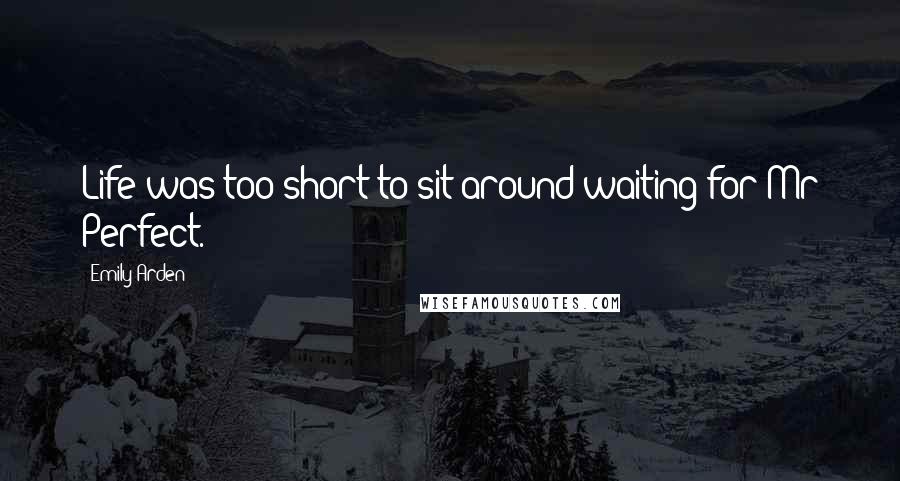 Emily Arden Quotes: Life was too short to sit around waiting for Mr Perfect.