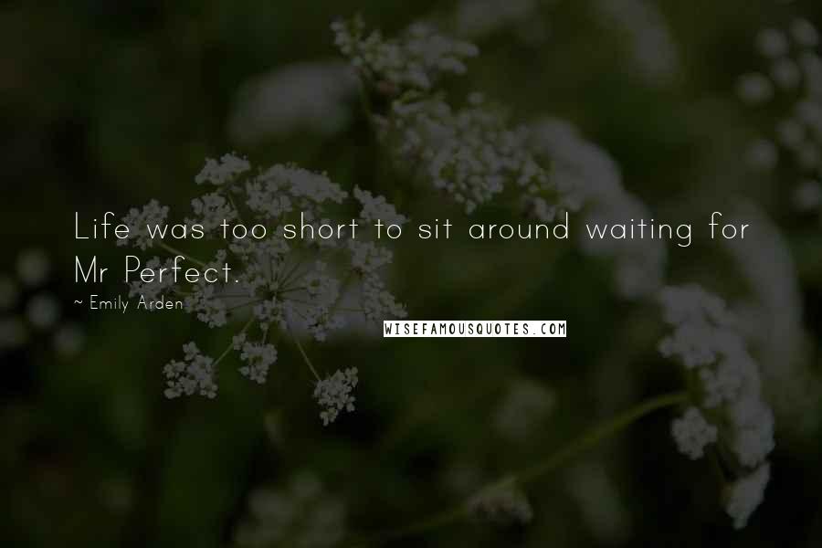 Emily Arden Quotes: Life was too short to sit around waiting for Mr Perfect.