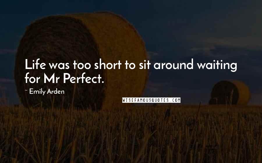 Emily Arden Quotes: Life was too short to sit around waiting for Mr Perfect.