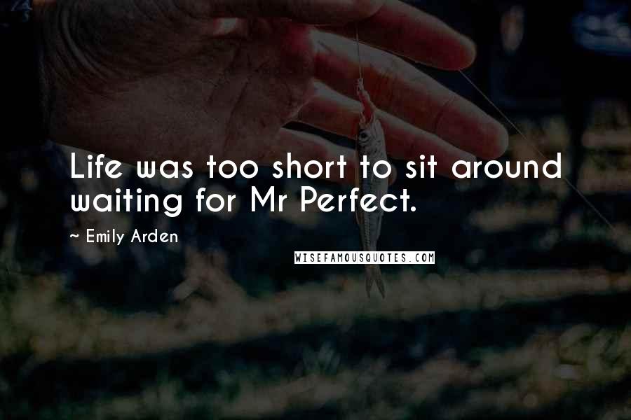 Emily Arden Quotes: Life was too short to sit around waiting for Mr Perfect.