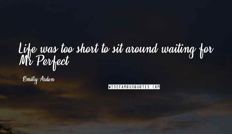 Emily Arden Quotes: Life was too short to sit around waiting for Mr Perfect.