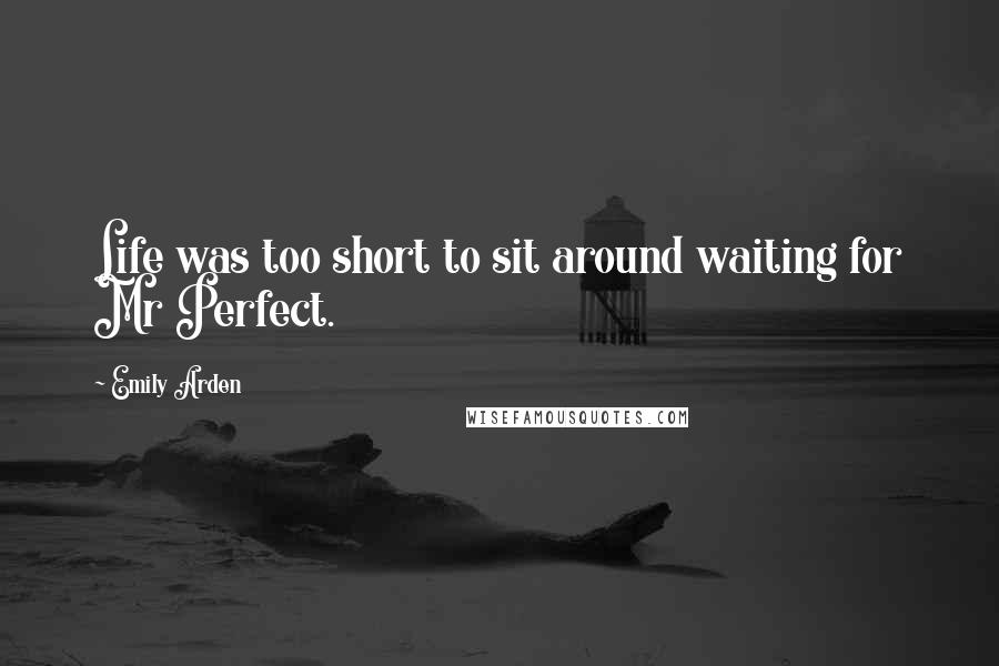 Emily Arden Quotes: Life was too short to sit around waiting for Mr Perfect.