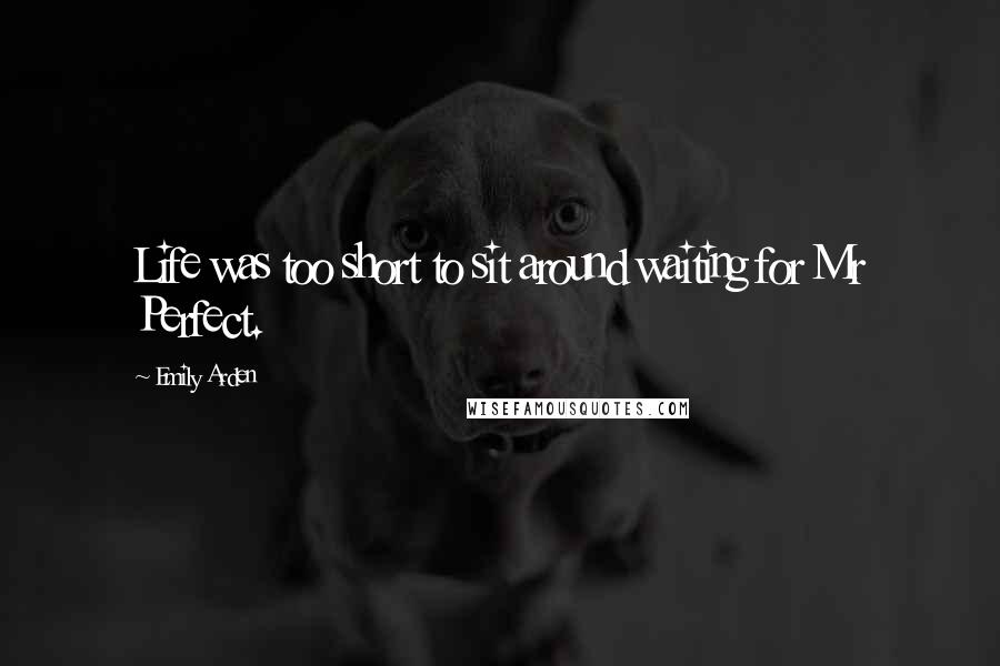 Emily Arden Quotes: Life was too short to sit around waiting for Mr Perfect.