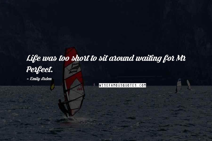 Emily Arden Quotes: Life was too short to sit around waiting for Mr Perfect.