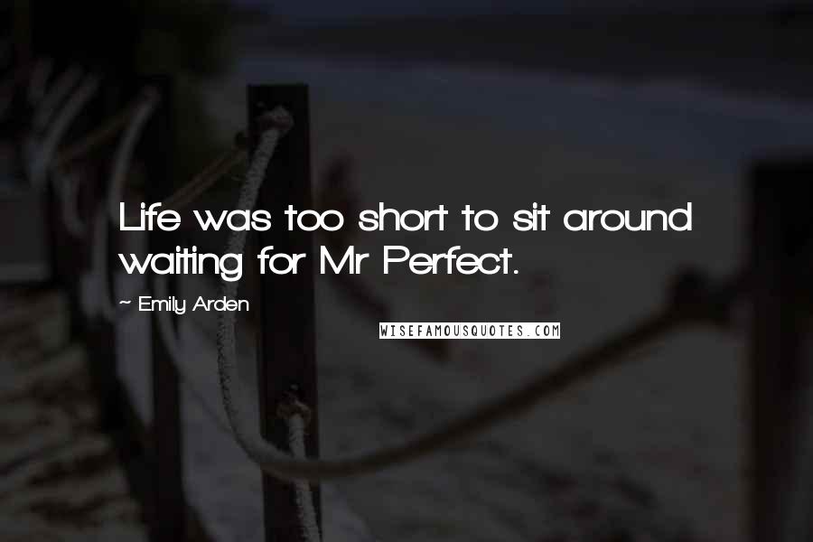 Emily Arden Quotes: Life was too short to sit around waiting for Mr Perfect.