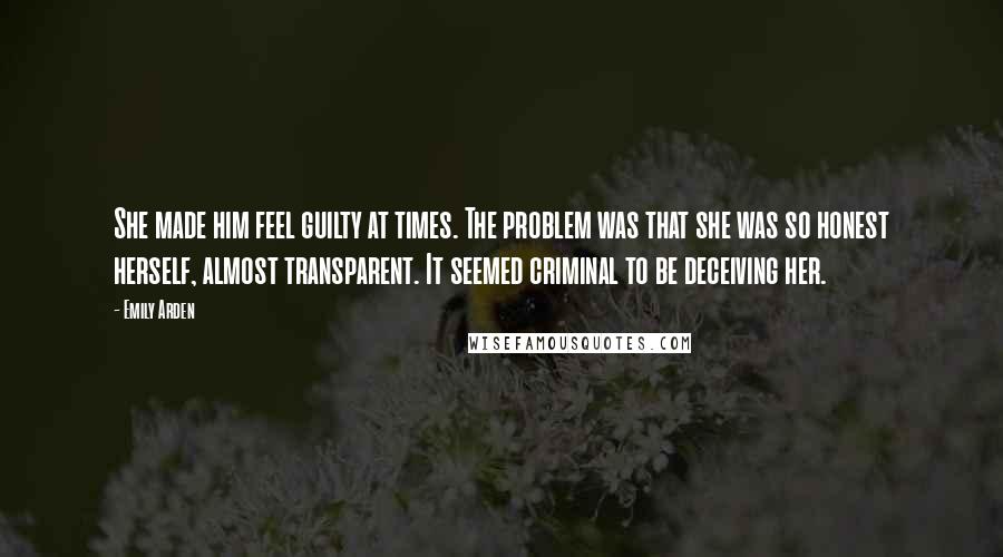 Emily Arden Quotes: She made him feel guilty at times. The problem was that she was so honest herself, almost transparent. It seemed criminal to be deceiving her.