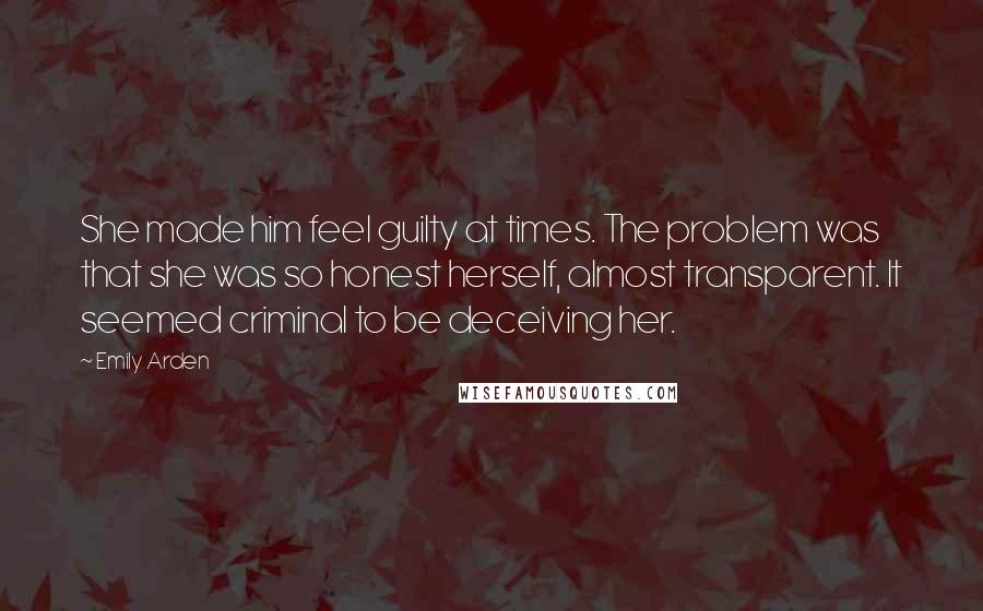 Emily Arden Quotes: She made him feel guilty at times. The problem was that she was so honest herself, almost transparent. It seemed criminal to be deceiving her.