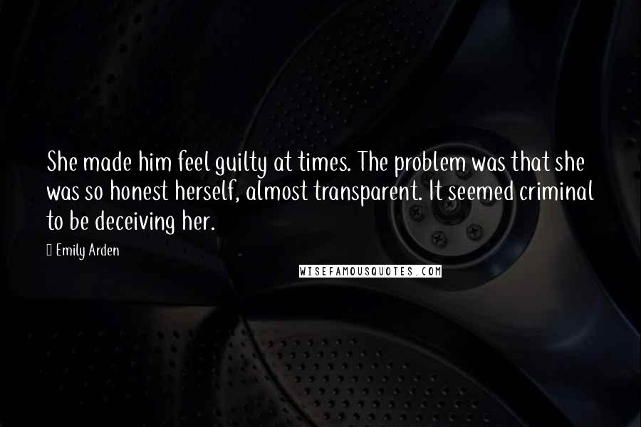 Emily Arden Quotes: She made him feel guilty at times. The problem was that she was so honest herself, almost transparent. It seemed criminal to be deceiving her.