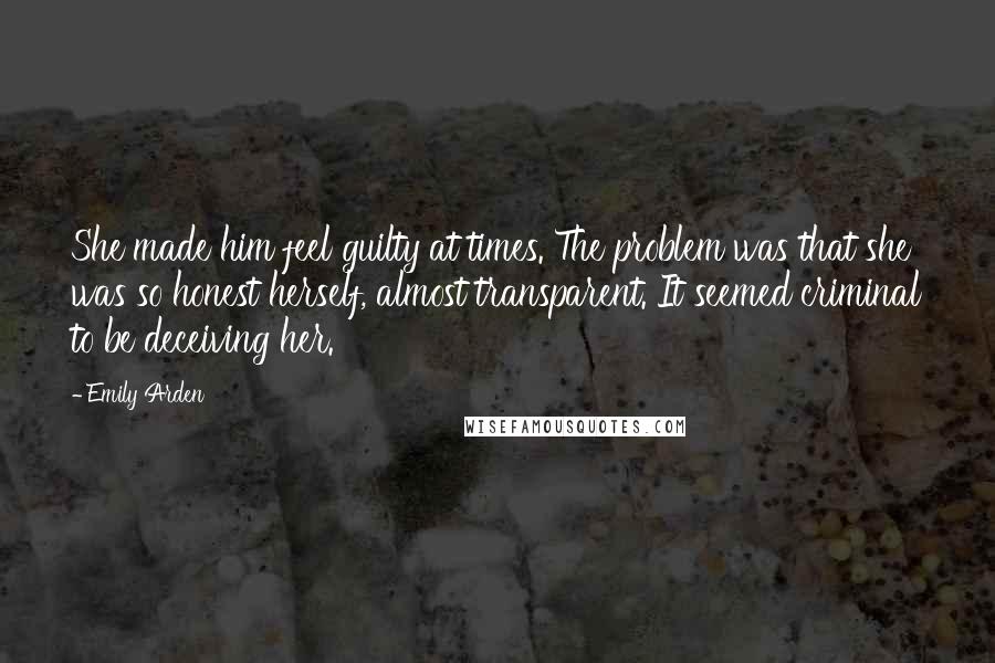 Emily Arden Quotes: She made him feel guilty at times. The problem was that she was so honest herself, almost transparent. It seemed criminal to be deceiving her.