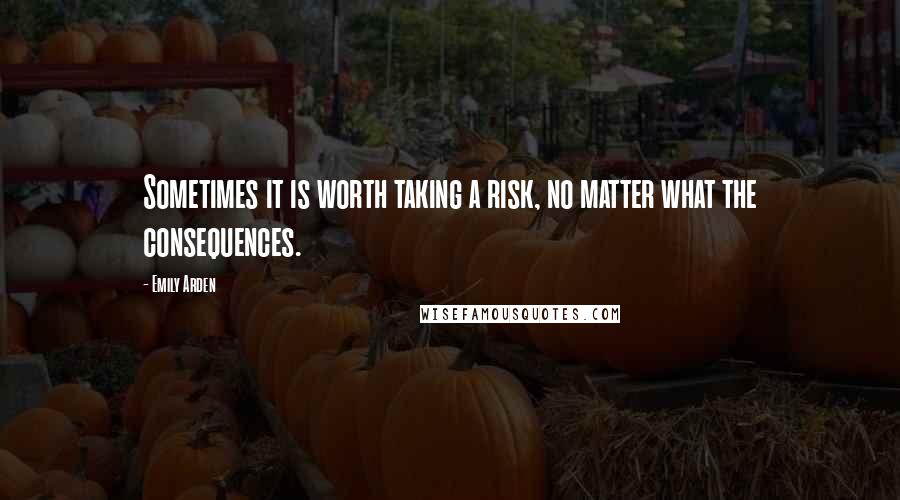 Emily Arden Quotes: Sometimes it is worth taking a risk, no matter what the consequences.