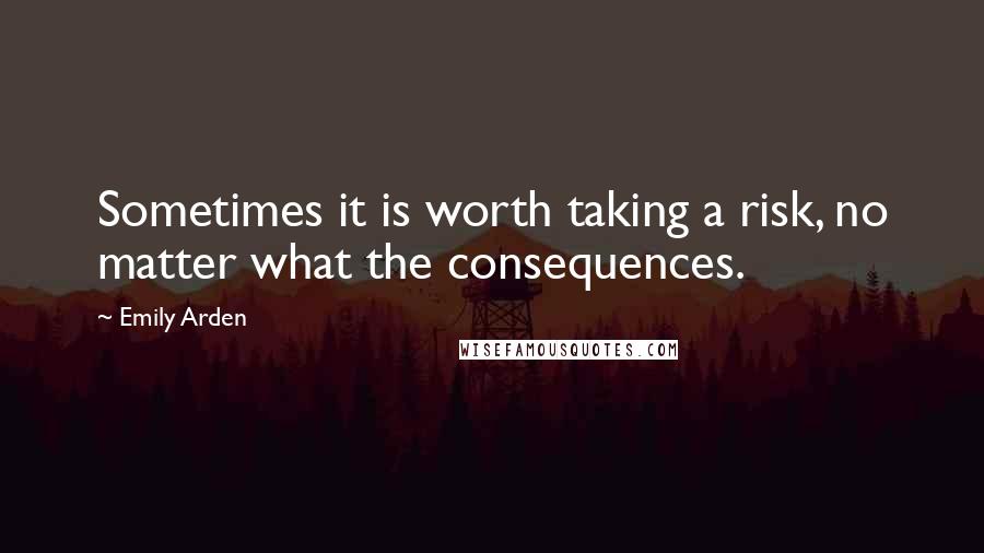 Emily Arden Quotes: Sometimes it is worth taking a risk, no matter what the consequences.