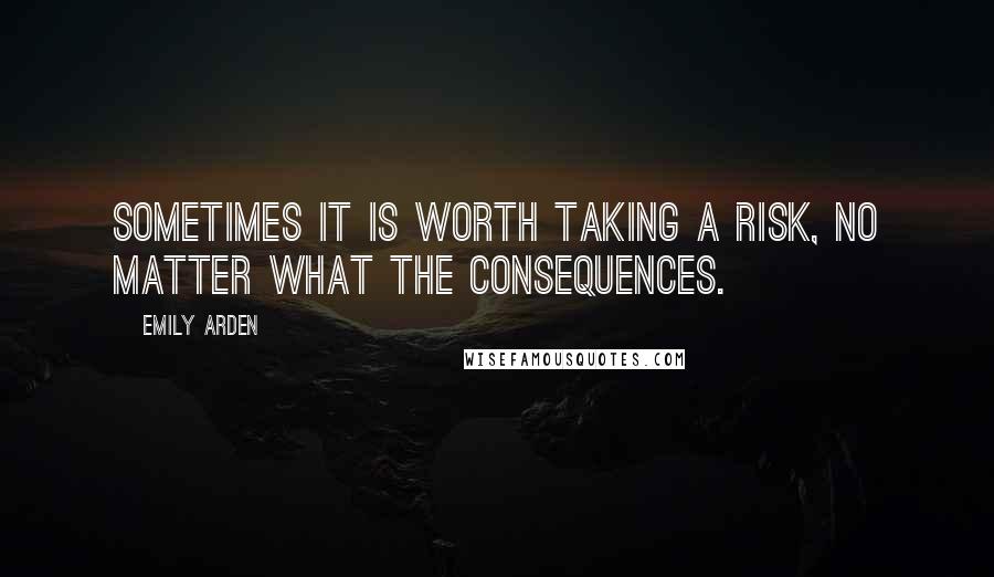 Emily Arden Quotes: Sometimes it is worth taking a risk, no matter what the consequences.