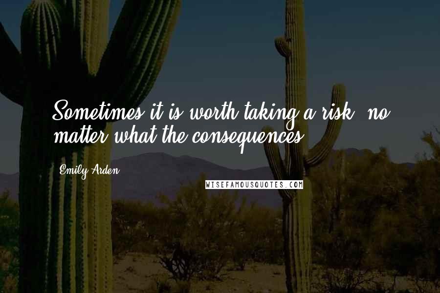 Emily Arden Quotes: Sometimes it is worth taking a risk, no matter what the consequences.