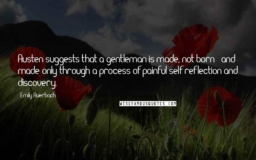 Emily Auerbach Quotes: Austen suggests that a gentleman is made, not born - and made only through a process of painful self-reflection and discovery.