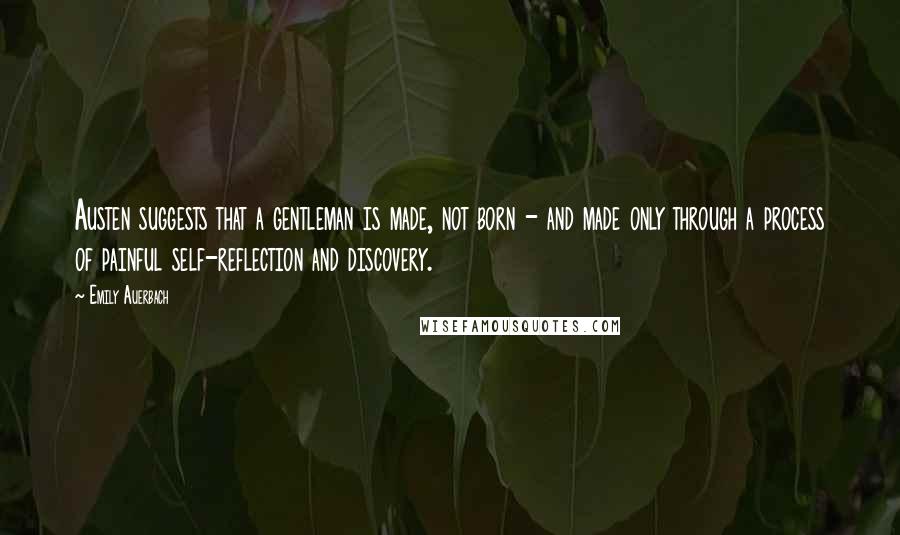 Emily Auerbach Quotes: Austen suggests that a gentleman is made, not born - and made only through a process of painful self-reflection and discovery.