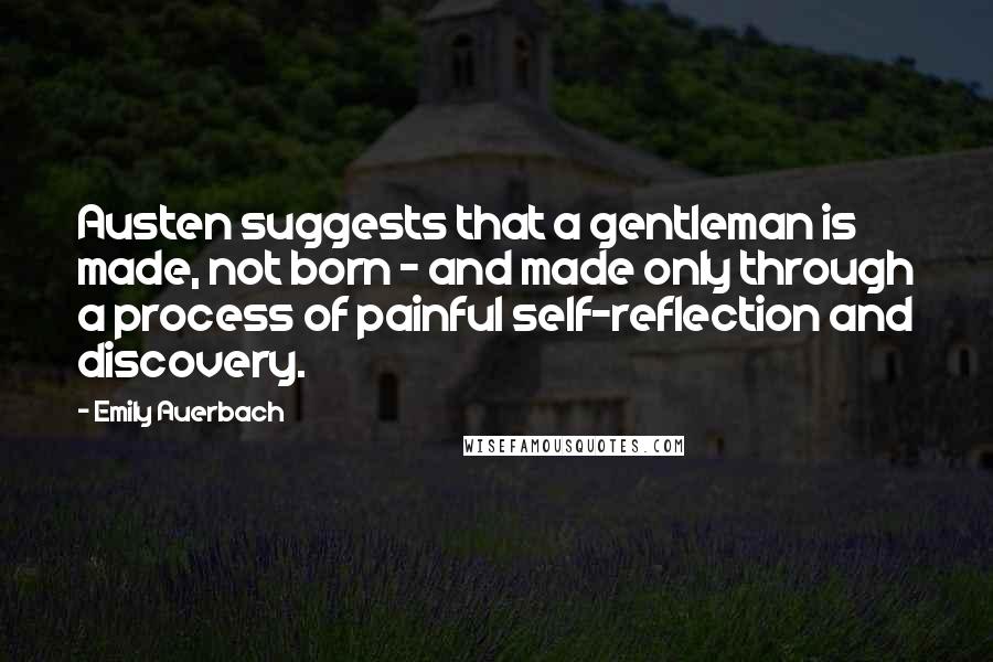 Emily Auerbach Quotes: Austen suggests that a gentleman is made, not born - and made only through a process of painful self-reflection and discovery.