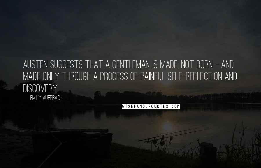 Emily Auerbach Quotes: Austen suggests that a gentleman is made, not born - and made only through a process of painful self-reflection and discovery.