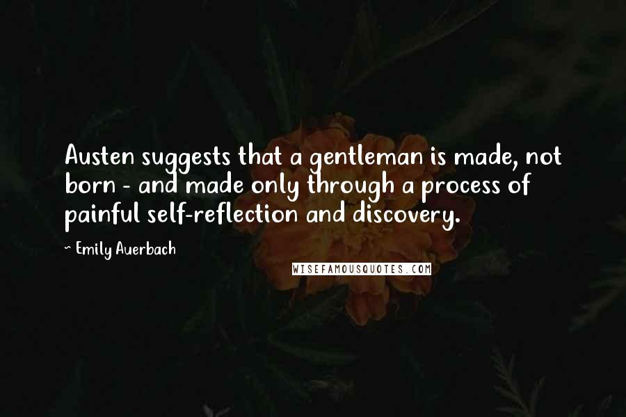 Emily Auerbach Quotes: Austen suggests that a gentleman is made, not born - and made only through a process of painful self-reflection and discovery.