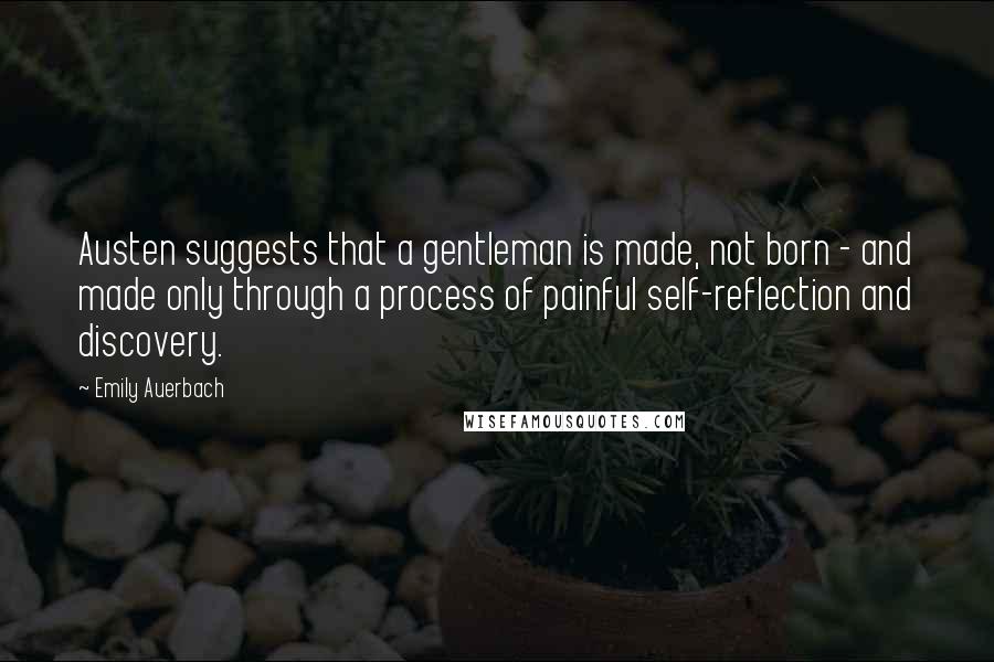 Emily Auerbach Quotes: Austen suggests that a gentleman is made, not born - and made only through a process of painful self-reflection and discovery.