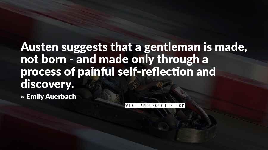 Emily Auerbach Quotes: Austen suggests that a gentleman is made, not born - and made only through a process of painful self-reflection and discovery.