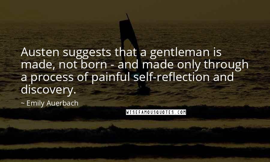 Emily Auerbach Quotes: Austen suggests that a gentleman is made, not born - and made only through a process of painful self-reflection and discovery.