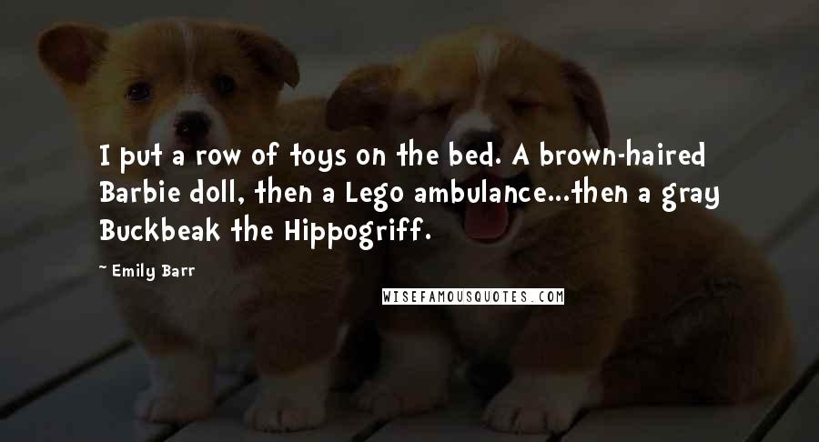 Emily Barr Quotes: I put a row of toys on the bed. A brown-haired Barbie doll, then a Lego ambulance...then a gray Buckbeak the Hippogriff.