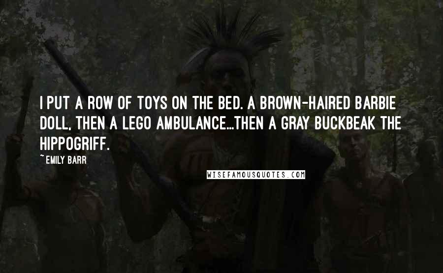 Emily Barr Quotes: I put a row of toys on the bed. A brown-haired Barbie doll, then a Lego ambulance...then a gray Buckbeak the Hippogriff.