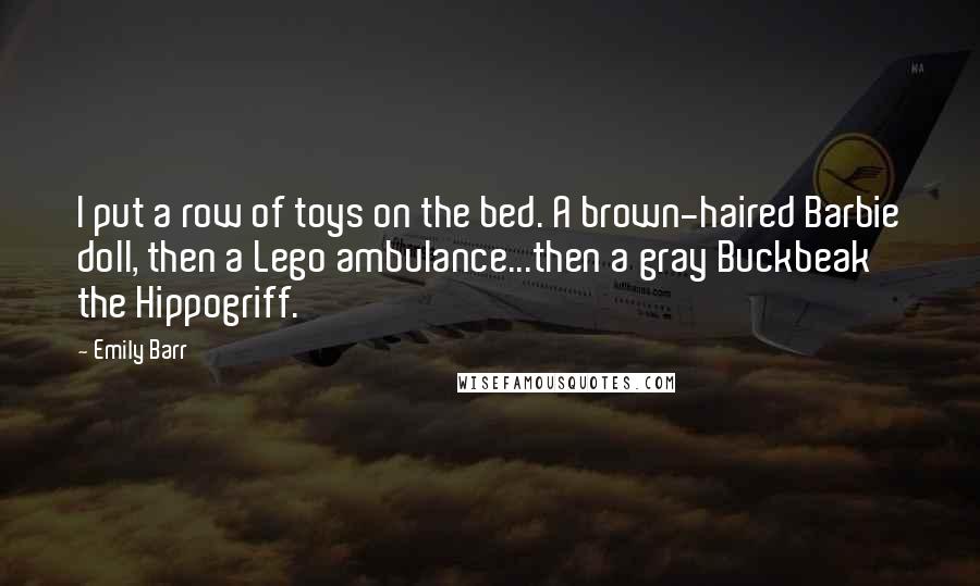 Emily Barr Quotes: I put a row of toys on the bed. A brown-haired Barbie doll, then a Lego ambulance...then a gray Buckbeak the Hippogriff.