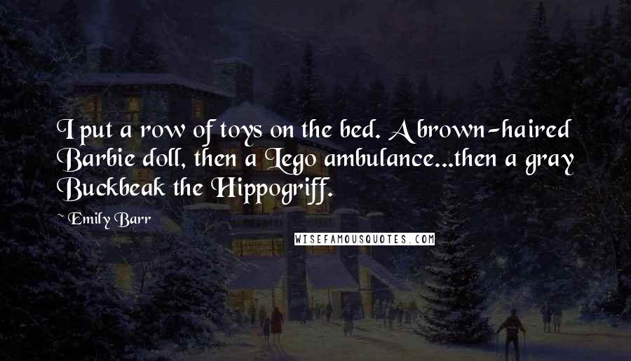 Emily Barr Quotes: I put a row of toys on the bed. A brown-haired Barbie doll, then a Lego ambulance...then a gray Buckbeak the Hippogriff.