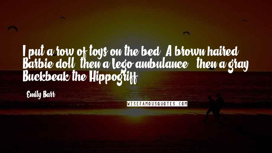 Emily Barr Quotes: I put a row of toys on the bed. A brown-haired Barbie doll, then a Lego ambulance...then a gray Buckbeak the Hippogriff.