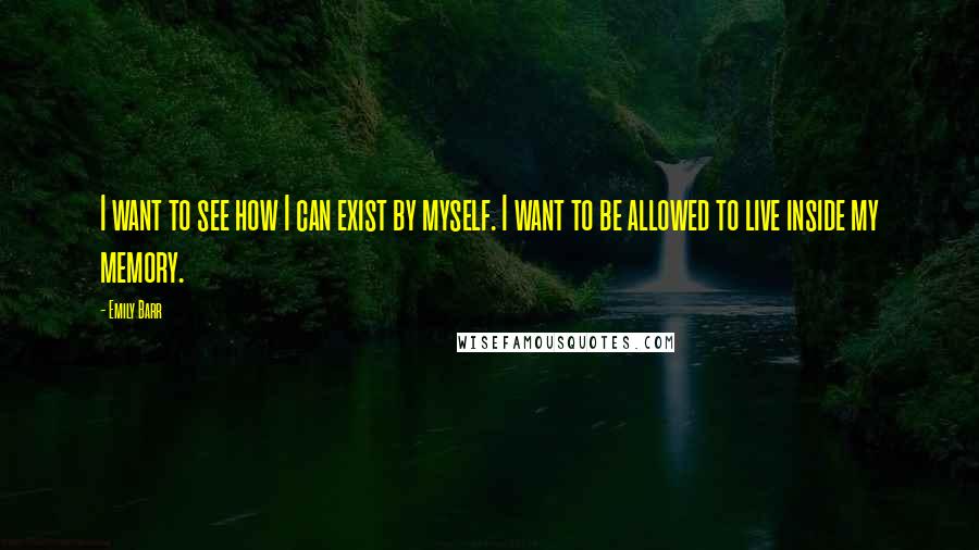 Emily Barr Quotes: I want to see how I can exist by myself. I want to be allowed to live inside my memory.