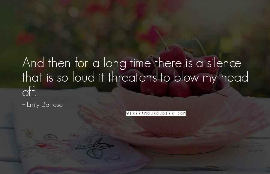 Emily Barroso Quotes: And then for a long time there is a silence that is so loud it threatens to blow my head off.