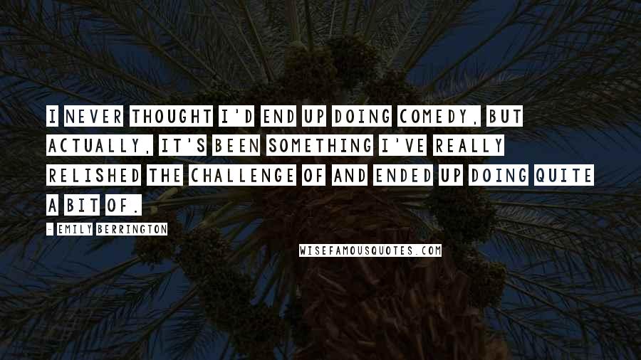 Emily Berrington Quotes: I never thought I'd end up doing comedy, but actually, it's been something I've really relished the challenge of and ended up doing quite a bit of.