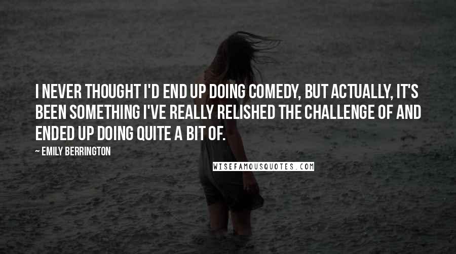 Emily Berrington Quotes: I never thought I'd end up doing comedy, but actually, it's been something I've really relished the challenge of and ended up doing quite a bit of.